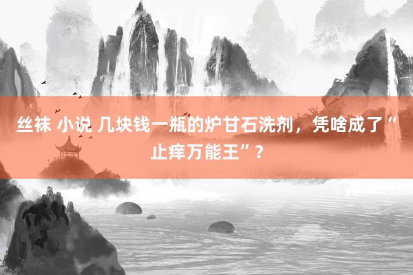 丝袜 小说 几块钱一瓶的炉甘石洗剂，凭啥成了“止痒万能王”？