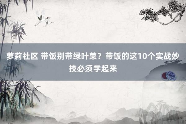 萝莉社区 带饭别带绿叶菜？带饭的这10个实战妙技必须学起来