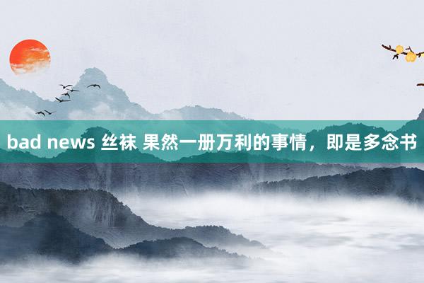 bad news 丝袜 果然一册万利的事情，即是多念书