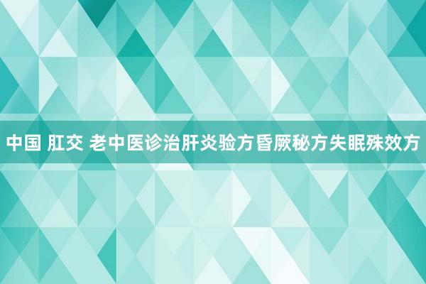 中国 肛交 老中医诊治肝炎验方昏厥秘方失眠殊效方