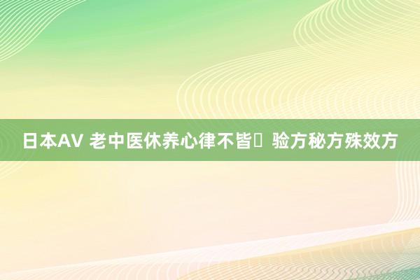 日本AV 老中医休养心律不皆​验方秘方殊效方