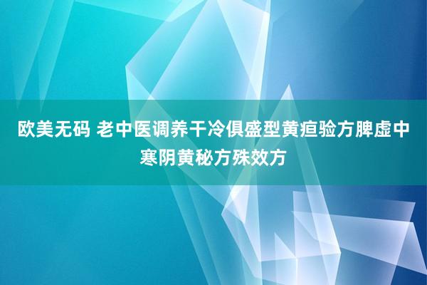 欧美无码 老中医调养干冷俱盛型黄疸验方脾虚中寒阴黄秘方殊效方