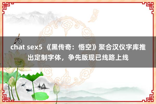 chat sex5 《黑传奇：悟空》聚合汉仪字库推出定制字体，争先版现已线路上线