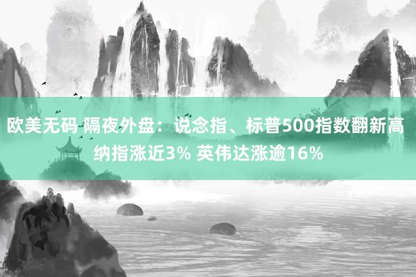 欧美无码 隔夜外盘：说念指、标普500指数翻新高 纳指涨近3% 英伟达涨逾16%