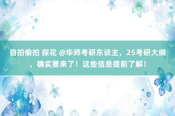 自拍偷拍 探花 @华师考研东谈主，25考研大纲，确实要来了！这些信息提前了解！