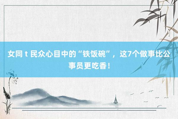 女同 t 民众心目中的“铁饭碗”，这7个做事比公事员更吃香！