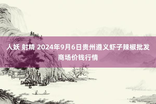 人妖 射精 2024年9月6日贵州遵义虾子辣椒批发商场价钱行情