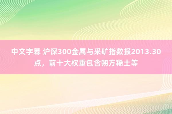 中文字幕 沪深300金属与采矿指数报2013.30点，前十大权重包含朔方稀土等