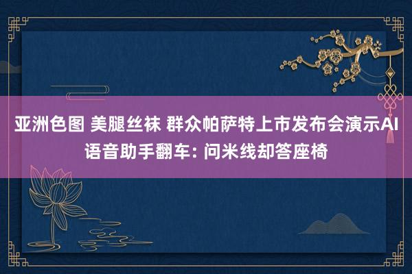 亚洲色图 美腿丝袜 群众帕萨特上市发布会演示AI语音助手翻车: 问米线却答座椅