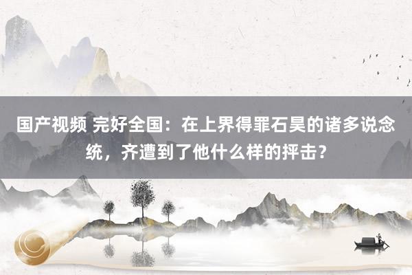 国产视频 完好全国：在上界得罪石昊的诸多说念统，齐遭到了他什么样的抨击？