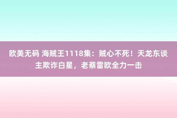 欧美无码 海贼王1118集：贼心不死！天龙东谈主欺诈白星，老蔡雷欧全力一击