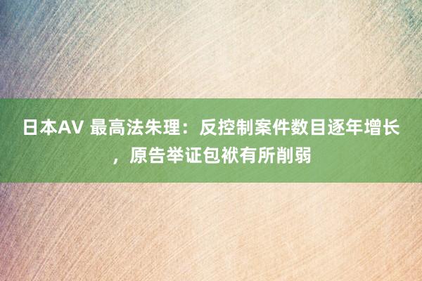 日本AV 最高法朱理：反控制案件数目逐年增长，原告举证包袱有所削弱