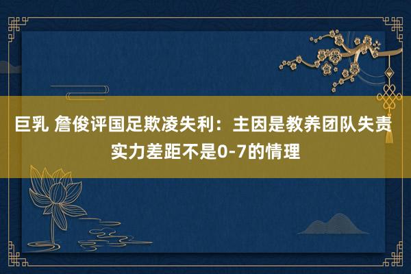 巨乳 詹俊评国足欺凌失利：主因是教养团队失责 实力差距不是0-7的情理