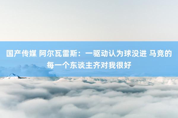 国产传媒 阿尔瓦雷斯：一驱动认为球没进 马竞的每一个东谈主齐对我很好