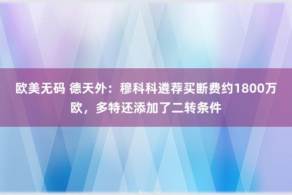 欧美无码 德天外：穆科科遴荐买断费约1800万欧，多特还添加了二转条件