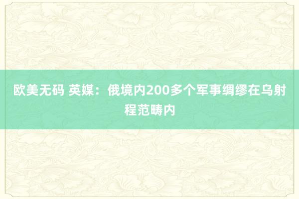 欧美无码 英媒：俄境内200多个军事绸缪在乌射程范畴内