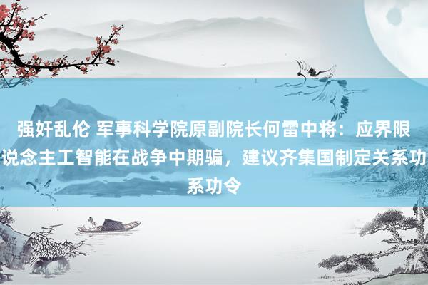 强奸乱伦 军事科学院原副院长何雷中将：应界限东说念主工智能在战争中期骗，建议齐集国制定关系功令