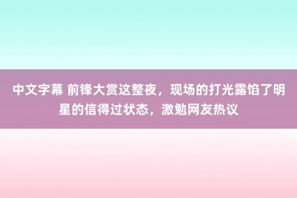 中文字幕 前锋大赏这整夜，现场的打光露馅了明星的信得过状态，激勉网友热议