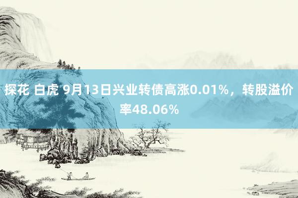 探花 白虎 9月13日兴业转债高涨0.01%，转股溢价率48.06%