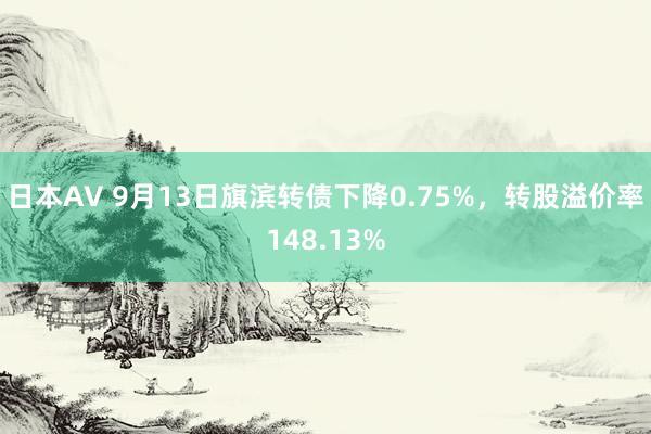 日本AV 9月13日旗滨转债下降0.75%，转股溢价率148.13%