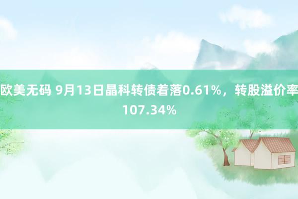 欧美无码 9月13日晶科转债着落0.61%，转股溢价率107.34%