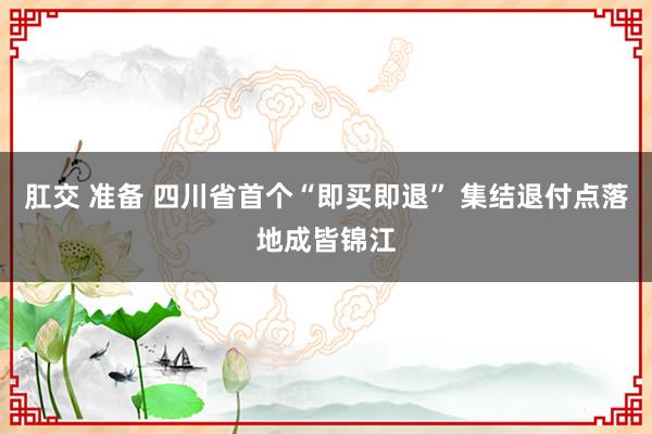 肛交 准备 四川省首个“即买即退” 集结退付点落地成皆锦江