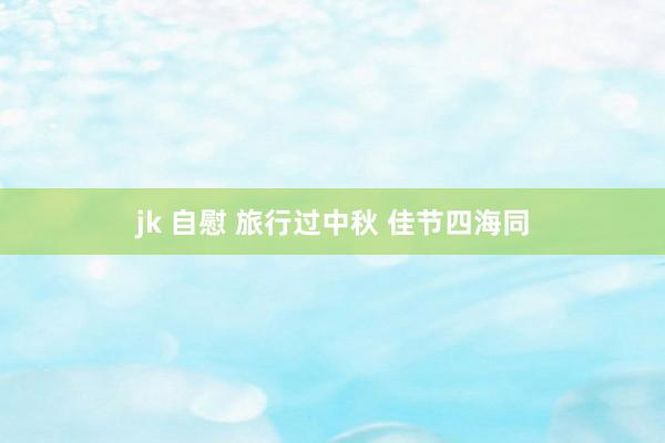 jk 自慰 旅行过中秋 佳节四海同