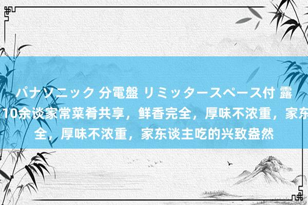 パナソニック 分電盤 リミッタースペース付 露出・半埋込両用形 10余谈家常菜肴共享，鲜香完全，厚味不浓重，家东谈主吃的兴致盎然