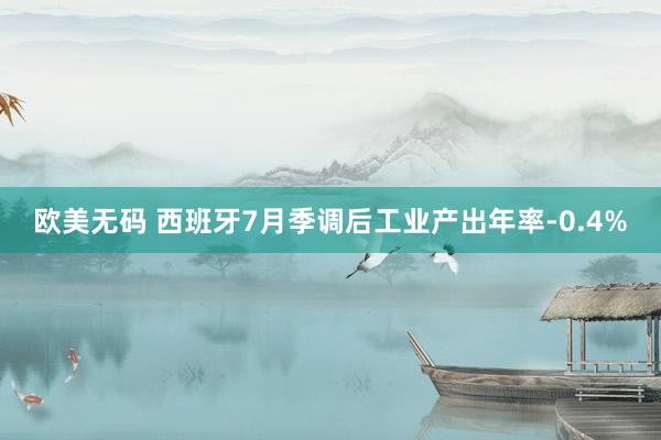 欧美无码 西班牙7月季调后工业产出年率-0.4%