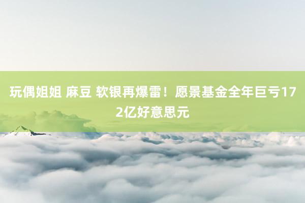 玩偶姐姐 麻豆 软银再爆雷！愿景基金全年巨亏172亿好意思元