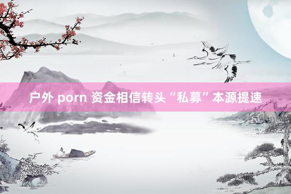 户外 porn 资金相信转头“私募”本源提速