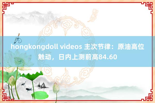 hongkongdoll videos 主次节律：原油高位触动，日内上测前高84.60