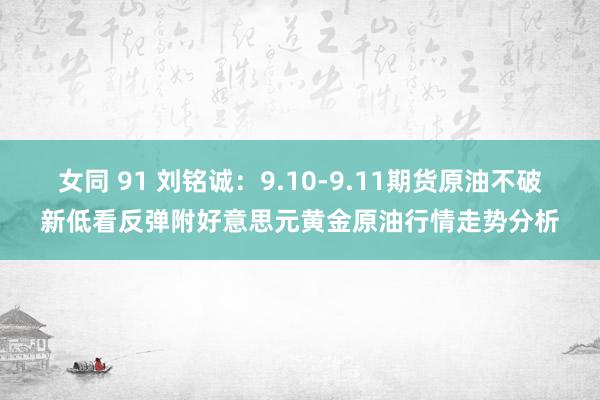 女同 91 刘铭诚：9.10-9.11期货原油不破新低看反弹附好意思元黄金原油行情走势分析