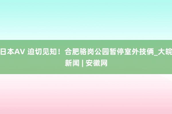 日本AV 迫切见知！合肥骆岗公园暂停室外技俩_大皖新闻 | 安徽网