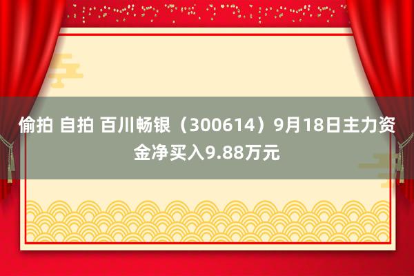 偷拍 自拍 百川畅银（300614）9月18日主力资金净买入9.88万元