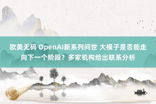 欧美无码 OpenAI新系列问世 大模子是否能走向下一个阶段？多家机构给出联系分析