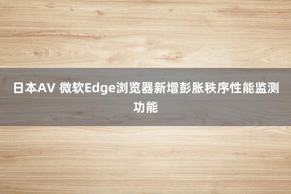 日本AV 微软Edge浏览器新增彭胀秩序性能监测功能