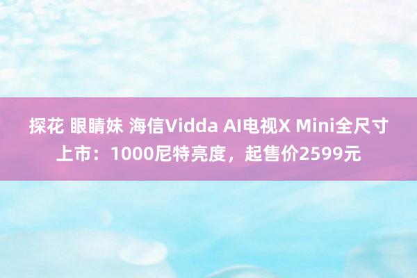 探花 眼睛妹 海信Vidda AI电视X Mini全尺寸上市：1000尼特亮度，起售价2599元