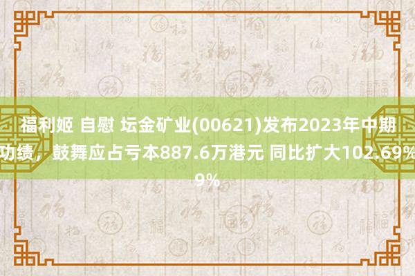 福利姬 自慰 坛金矿业(00621)发布2023年中期功绩，鼓舞应占亏本887.6万港元 同比扩大102.69%