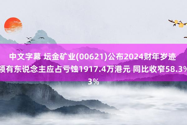 中文字幕 坛金矿业(00621)公布2024财年岁迹 领有东说念主应占亏蚀1917.4万港元 同比收窄58.3%