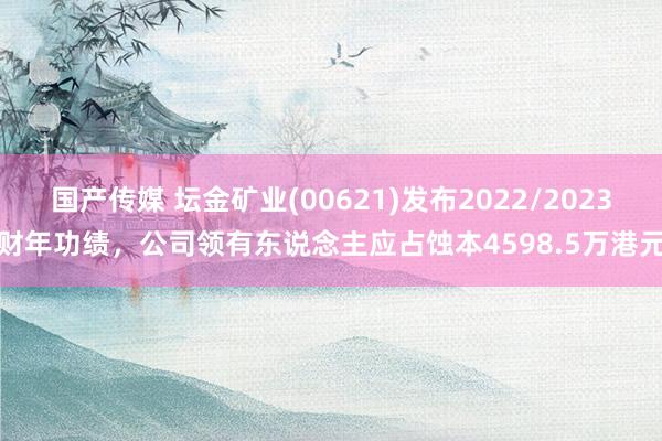 国产传媒 坛金矿业(00621)发布2022/2023财年功绩，公司领有东说念主应占蚀本4598.5万港元