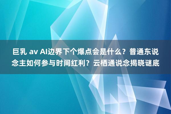 巨乳 av AI边界下个爆点会是什么？普通东说念主如何参与时间红利？云栖通说念揭晓谜底