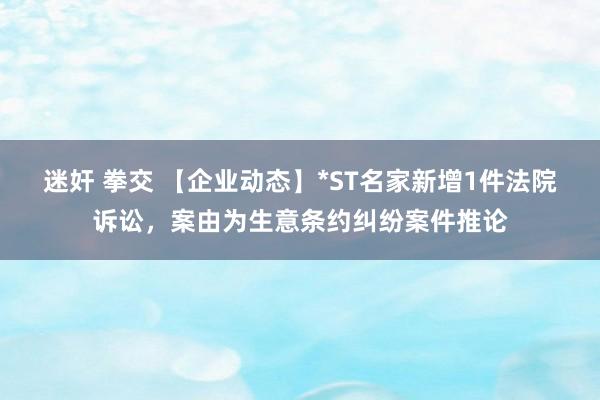 迷奸 拳交 【企业动态】*ST名家新增1件法院诉讼，案由为生意条约纠纷案件推论