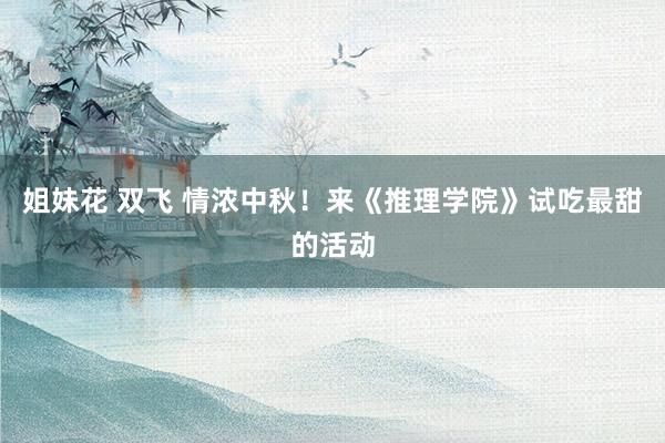 姐妹花 双飞 情浓中秋！来《推理学院》试吃最甜的活动