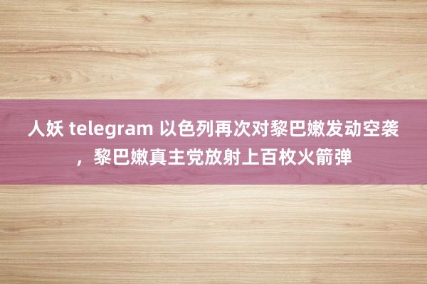 人妖 telegram 以色列再次对黎巴嫩发动空袭，黎巴嫩真主党放射上百枚火箭弹