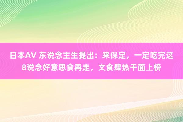 日本AV 东说念主生提出：来保定，一定吃完这8说念好意思食再走，文食肆热干面上榜