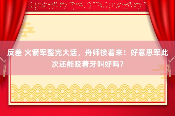 反差 火箭军整完大活，舟师接着来！好意思军此次还能咬着牙叫好吗？