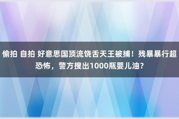 偷拍 自拍 好意思国顶流饶舌天王被捕！残暴暴行超恐怖，警方搜出1000瓶婴儿油？