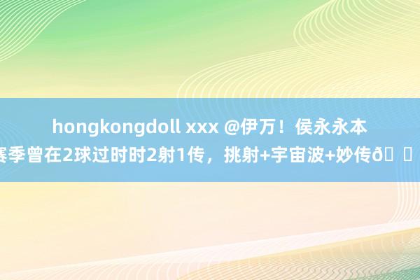 hongkongdoll xxx @伊万！侯永永本赛季曾在2球过时时2射1传，挑射+宇宙波+妙传👍