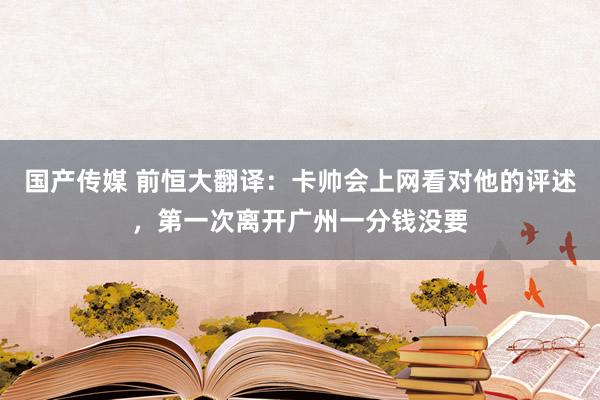 国产传媒 前恒大翻译：卡帅会上网看对他的评述，第一次离开广州一分钱没要